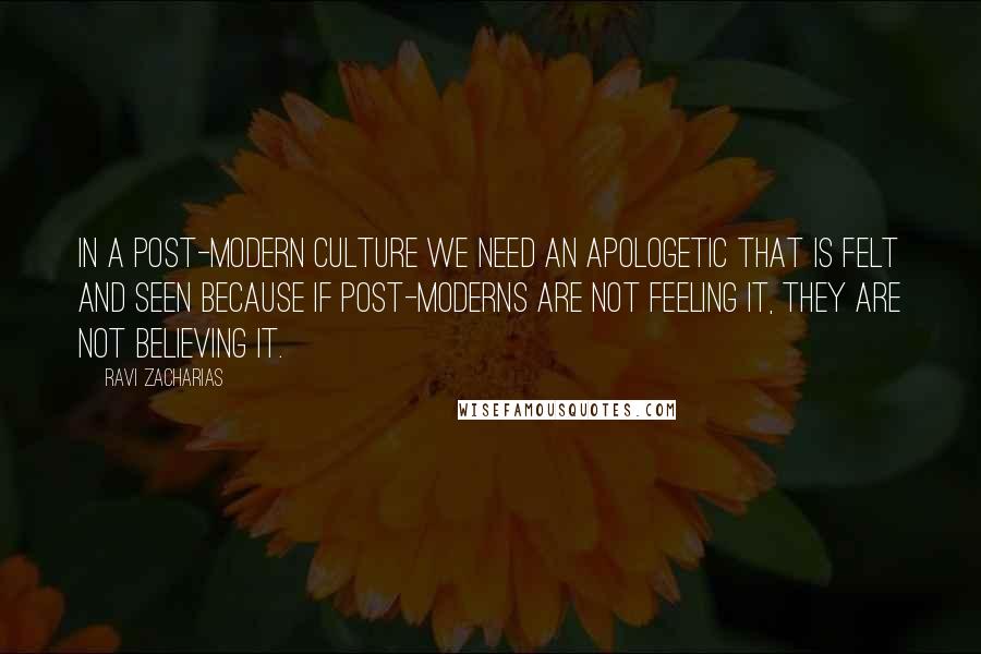 Ravi Zacharias Quotes: In a post-modern culture we need an apologetic that is felt and seen because if post-moderns are not feeling it, they are not believing it.