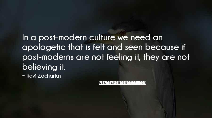 Ravi Zacharias Quotes: In a post-modern culture we need an apologetic that is felt and seen because if post-moderns are not feeling it, they are not believing it.