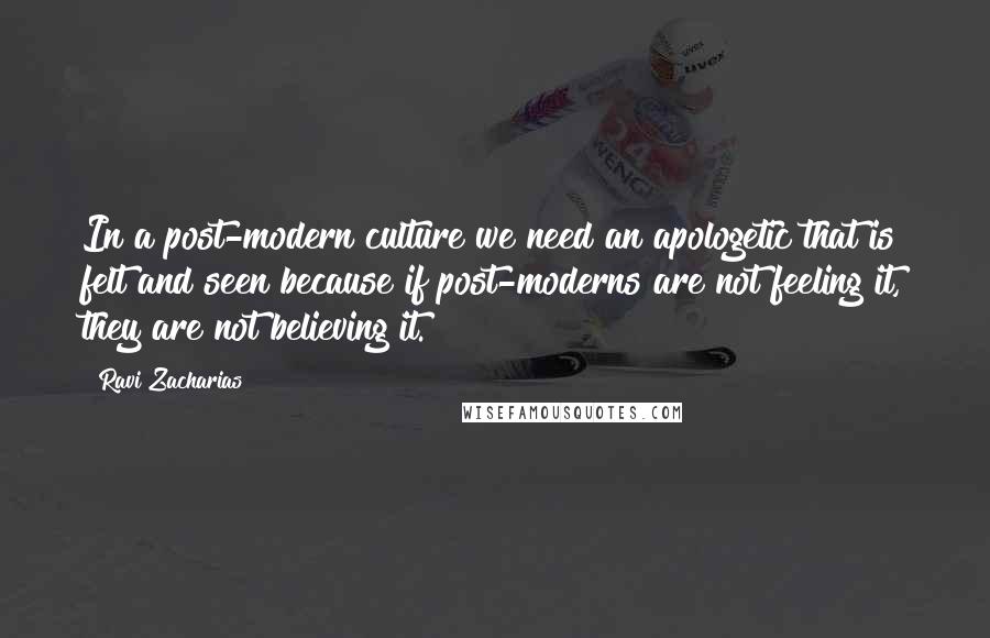 Ravi Zacharias Quotes: In a post-modern culture we need an apologetic that is felt and seen because if post-moderns are not feeling it, they are not believing it.