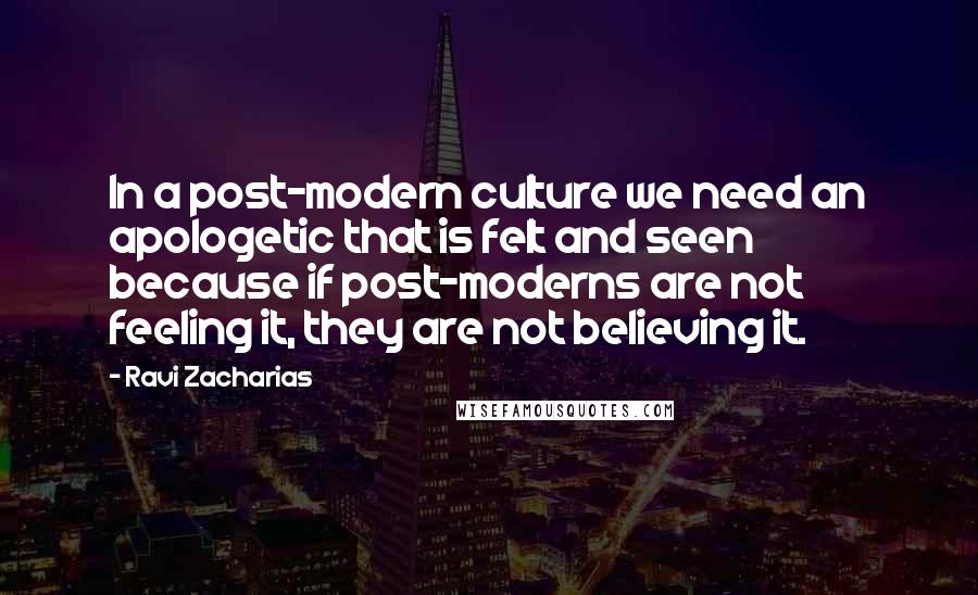 Ravi Zacharias Quotes: In a post-modern culture we need an apologetic that is felt and seen because if post-moderns are not feeling it, they are not believing it.