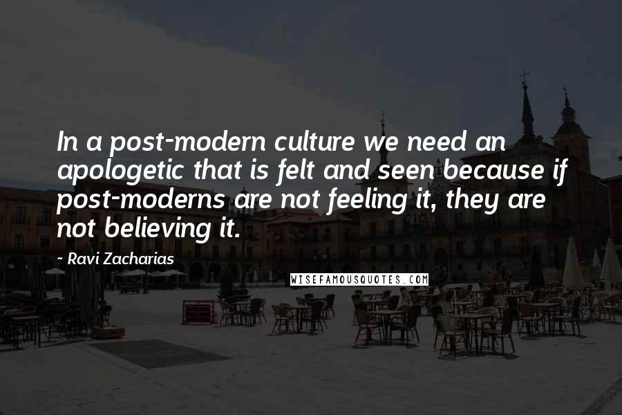 Ravi Zacharias Quotes: In a post-modern culture we need an apologetic that is felt and seen because if post-moderns are not feeling it, they are not believing it.
