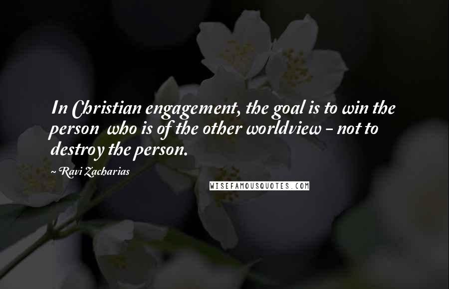 Ravi Zacharias Quotes: In Christian engagement, the goal is to win the person  who is of the other worldview - not to destroy the person.