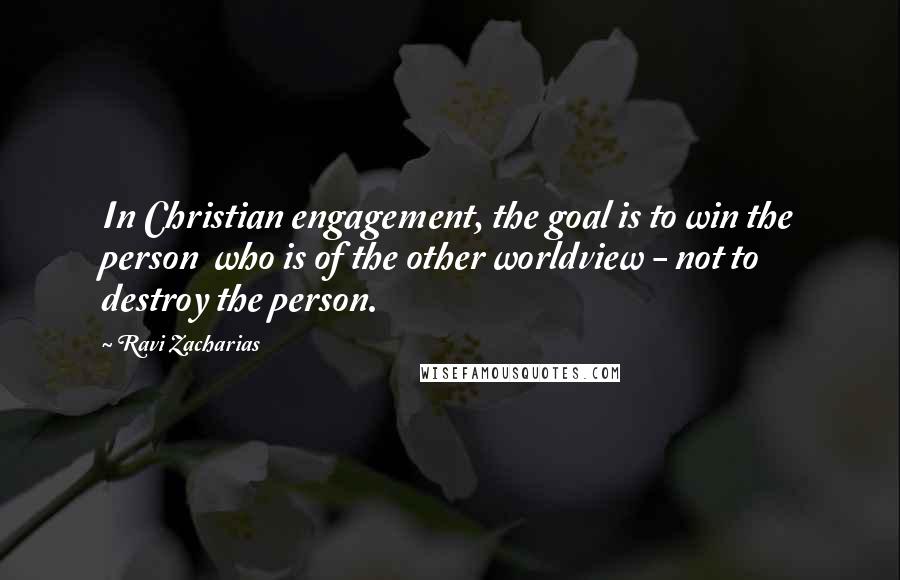 Ravi Zacharias Quotes: In Christian engagement, the goal is to win the person who is of the other worldview - not to destroy the person.