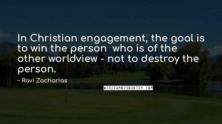 Ravi Zacharias Quotes: In Christian engagement, the goal is to win the person  who is of the other worldview - not to destroy the person.