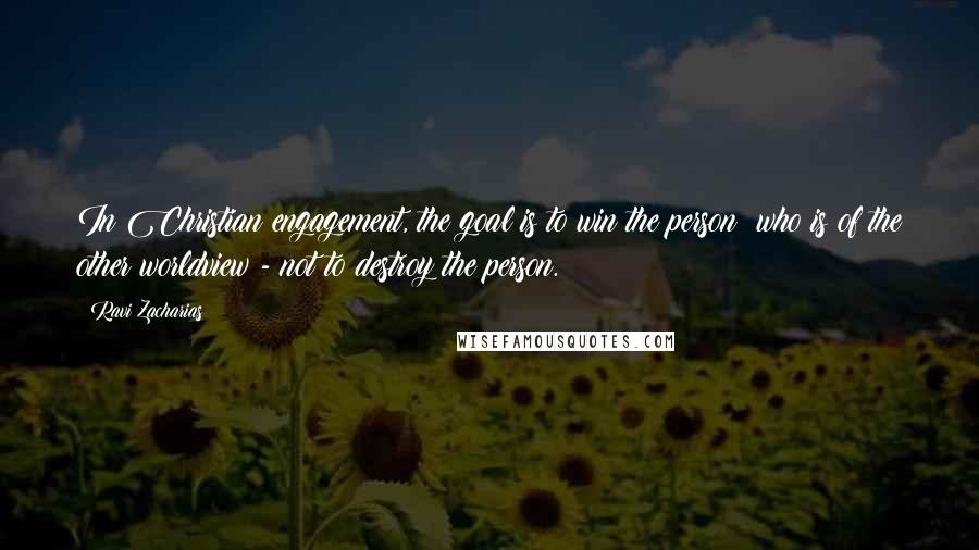 Ravi Zacharias Quotes: In Christian engagement, the goal is to win the person  who is of the other worldview - not to destroy the person.