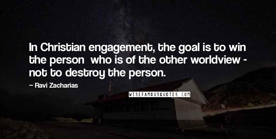 Ravi Zacharias Quotes: In Christian engagement, the goal is to win the person  who is of the other worldview - not to destroy the person.