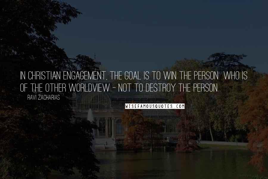 Ravi Zacharias Quotes: In Christian engagement, the goal is to win the person  who is of the other worldview - not to destroy the person.