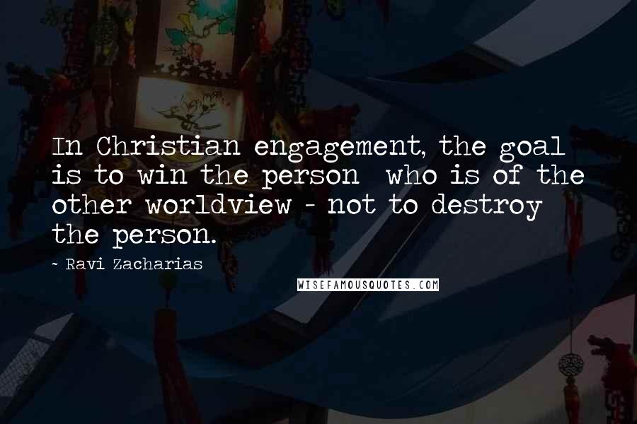 Ravi Zacharias Quotes: In Christian engagement, the goal is to win the person  who is of the other worldview - not to destroy the person.