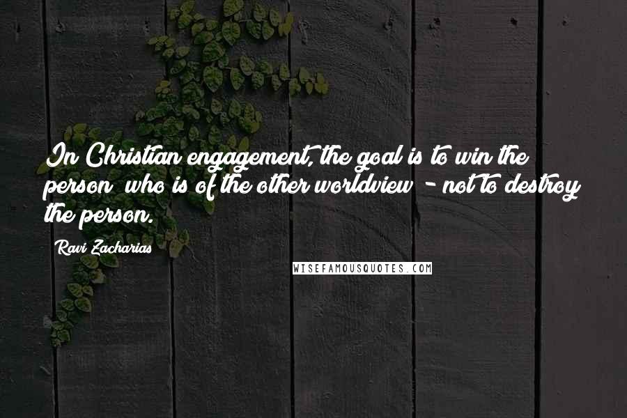 Ravi Zacharias Quotes: In Christian engagement, the goal is to win the person  who is of the other worldview - not to destroy the person.