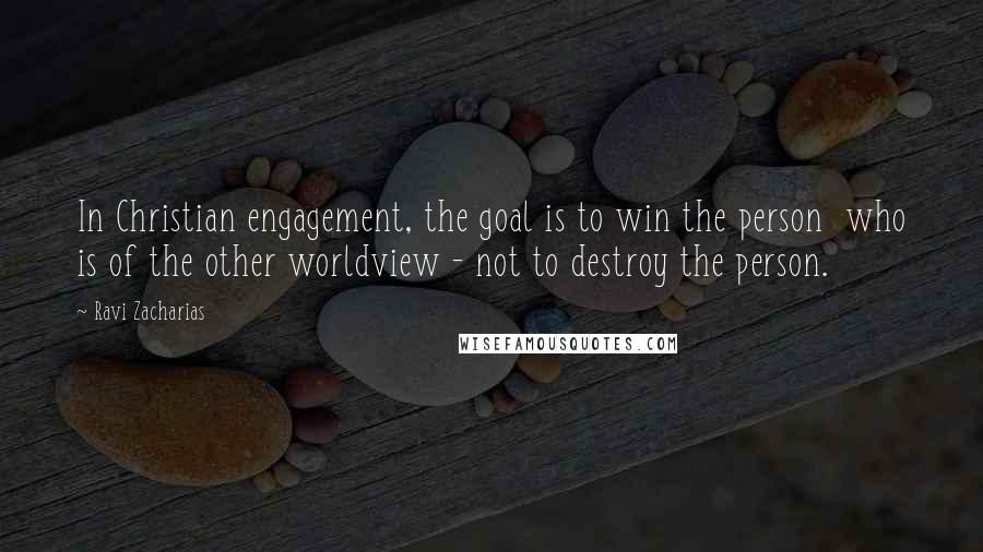 Ravi Zacharias Quotes: In Christian engagement, the goal is to win the person  who is of the other worldview - not to destroy the person.