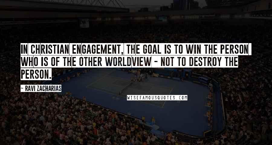 Ravi Zacharias Quotes: In Christian engagement, the goal is to win the person  who is of the other worldview - not to destroy the person.