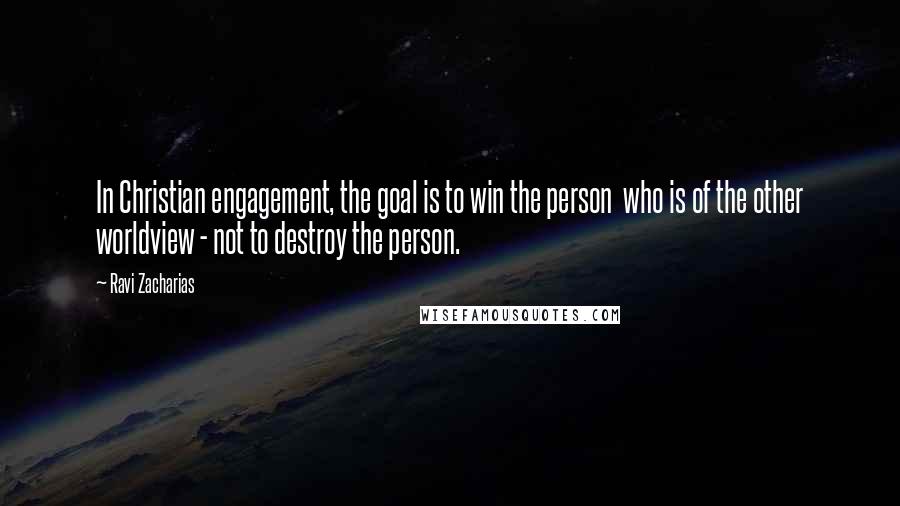 Ravi Zacharias Quotes: In Christian engagement, the goal is to win the person  who is of the other worldview - not to destroy the person.