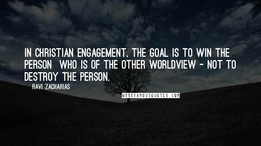 Ravi Zacharias Quotes: In Christian engagement, the goal is to win the person who is of the other worldview - not to destroy the person.