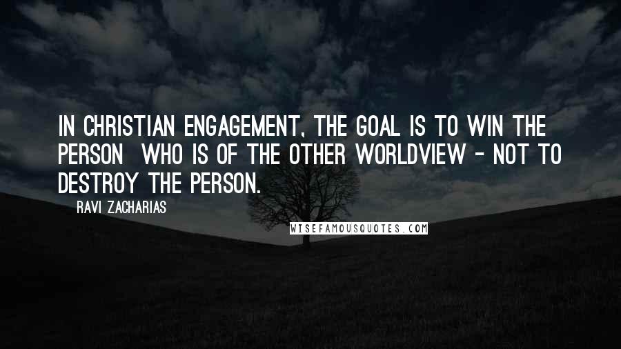 Ravi Zacharias Quotes: In Christian engagement, the goal is to win the person  who is of the other worldview - not to destroy the person.