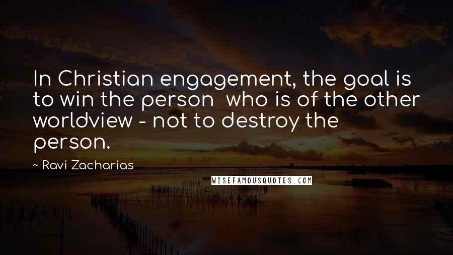 Ravi Zacharias Quotes: In Christian engagement, the goal is to win the person who is of the other worldview - not to destroy the person.