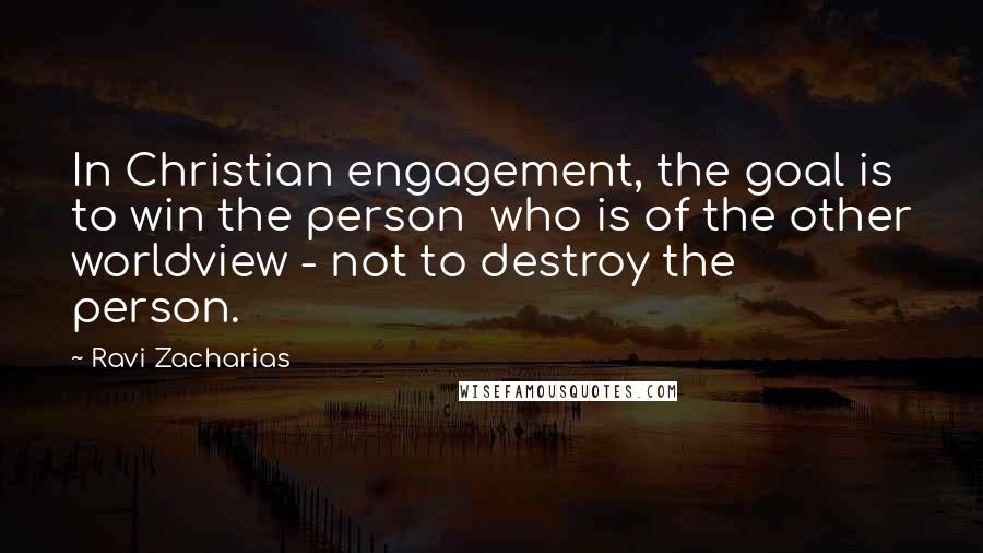 Ravi Zacharias Quotes: In Christian engagement, the goal is to win the person  who is of the other worldview - not to destroy the person.