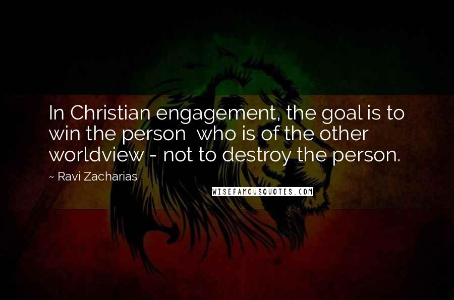 Ravi Zacharias Quotes: In Christian engagement, the goal is to win the person  who is of the other worldview - not to destroy the person.
