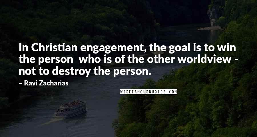 Ravi Zacharias Quotes: In Christian engagement, the goal is to win the person  who is of the other worldview - not to destroy the person.