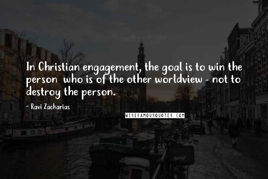 Ravi Zacharias Quotes: In Christian engagement, the goal is to win the person who is of the other worldview - not to destroy the person.