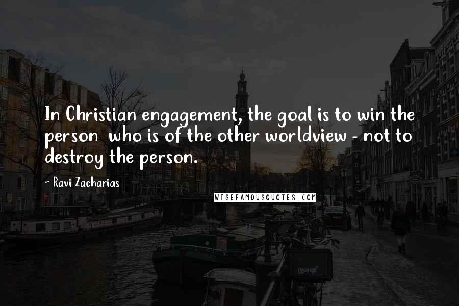 Ravi Zacharias Quotes: In Christian engagement, the goal is to win the person  who is of the other worldview - not to destroy the person.