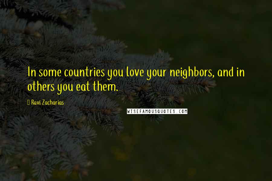 Ravi Zacharias Quotes: In some countries you love your neighbors, and in others you eat them.