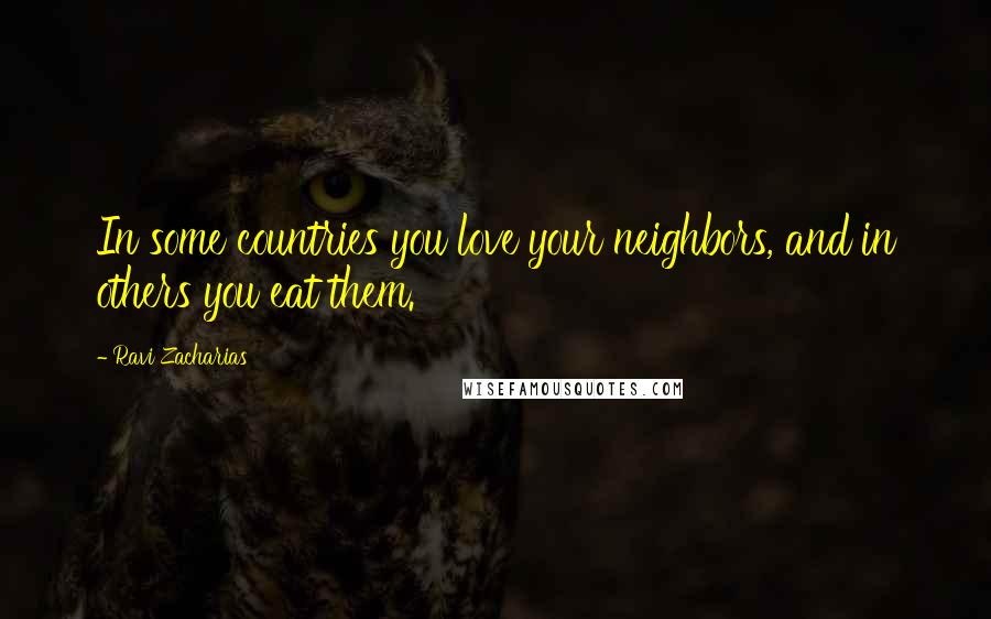 Ravi Zacharias Quotes: In some countries you love your neighbors, and in others you eat them.