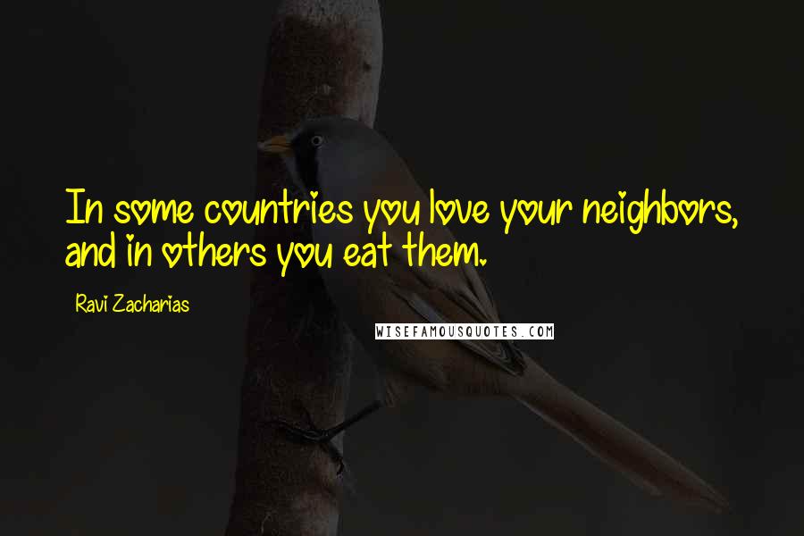 Ravi Zacharias Quotes: In some countries you love your neighbors, and in others you eat them.