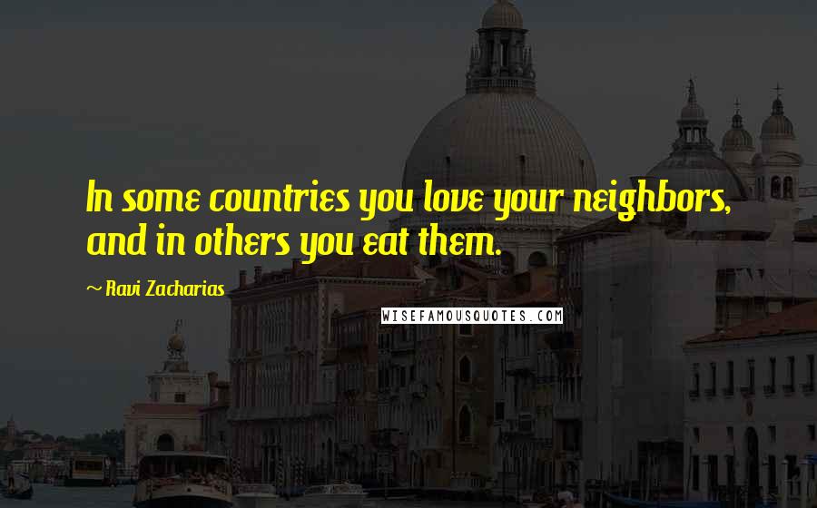 Ravi Zacharias Quotes: In some countries you love your neighbors, and in others you eat them.