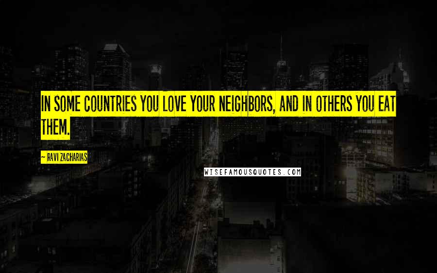 Ravi Zacharias Quotes: In some countries you love your neighbors, and in others you eat them.