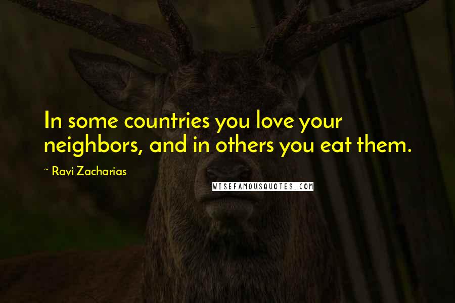 Ravi Zacharias Quotes: In some countries you love your neighbors, and in others you eat them.