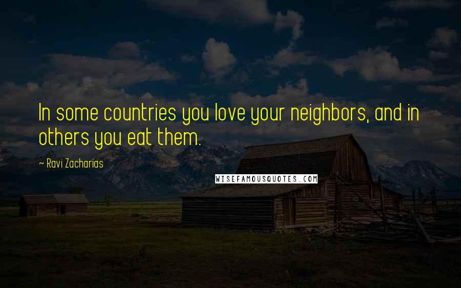 Ravi Zacharias Quotes: In some countries you love your neighbors, and in others you eat them.