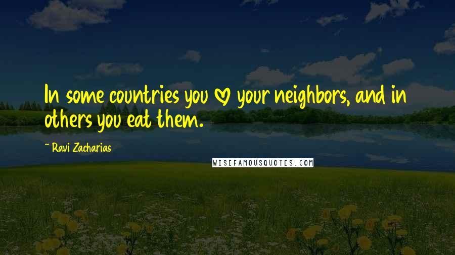 Ravi Zacharias Quotes: In some countries you love your neighbors, and in others you eat them.