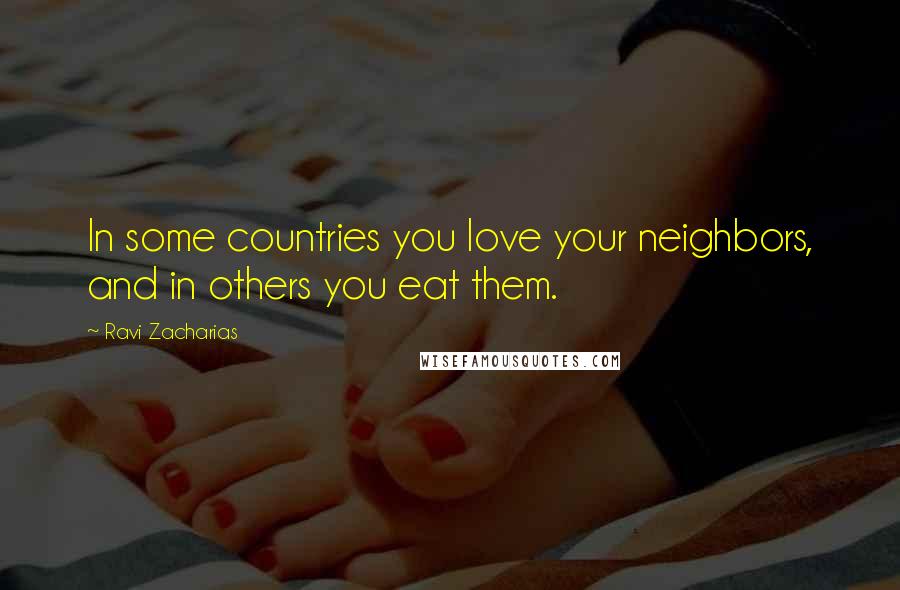 Ravi Zacharias Quotes: In some countries you love your neighbors, and in others you eat them.