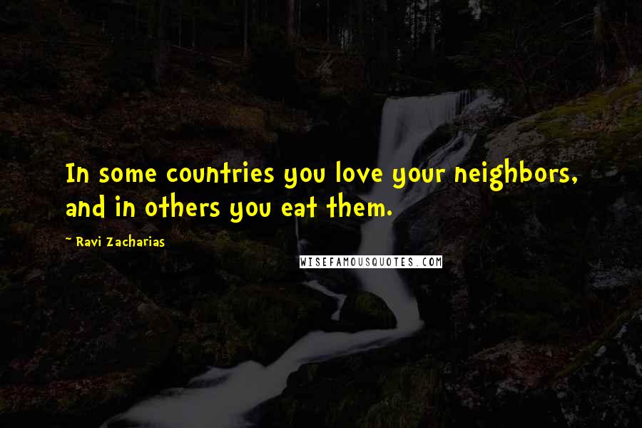 Ravi Zacharias Quotes: In some countries you love your neighbors, and in others you eat them.