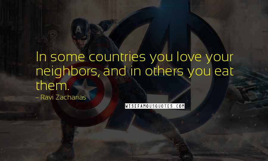 Ravi Zacharias Quotes: In some countries you love your neighbors, and in others you eat them.