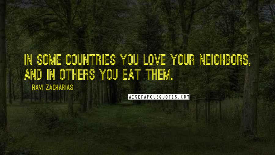 Ravi Zacharias Quotes: In some countries you love your neighbors, and in others you eat them.