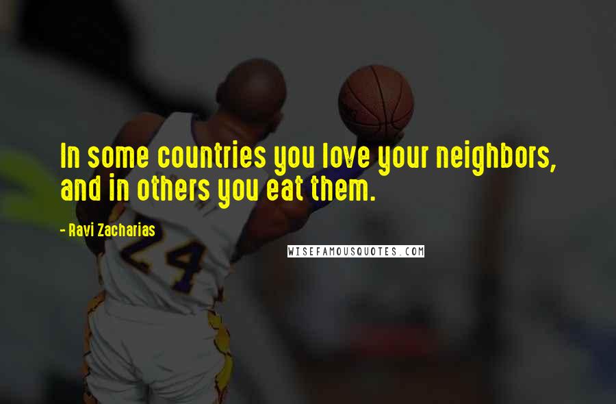Ravi Zacharias Quotes: In some countries you love your neighbors, and in others you eat them.