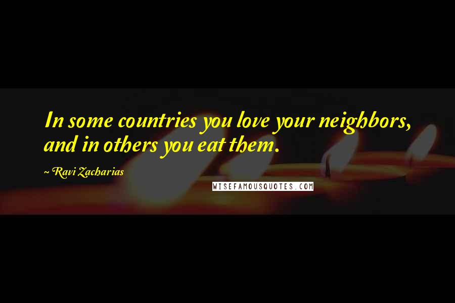 Ravi Zacharias Quotes: In some countries you love your neighbors, and in others you eat them.