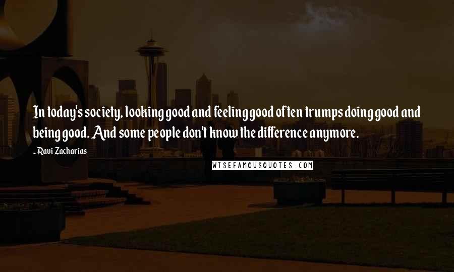 Ravi Zacharias Quotes: In today's society, looking good and feeling good often trumps doing good and being good. And some people don't know the difference anymore.