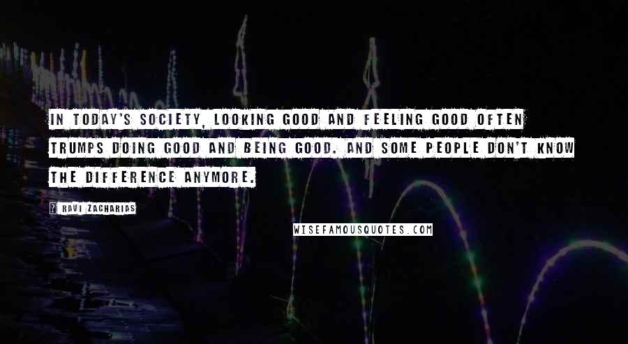 Ravi Zacharias Quotes: In today's society, looking good and feeling good often trumps doing good and being good. And some people don't know the difference anymore.