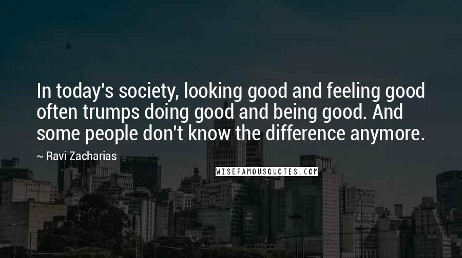 Ravi Zacharias Quotes: In today's society, looking good and feeling good often trumps doing good and being good. And some people don't know the difference anymore.