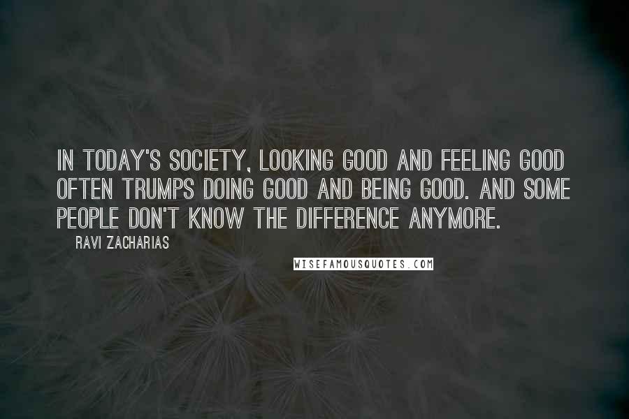 Ravi Zacharias Quotes: In today's society, looking good and feeling good often trumps doing good and being good. And some people don't know the difference anymore.