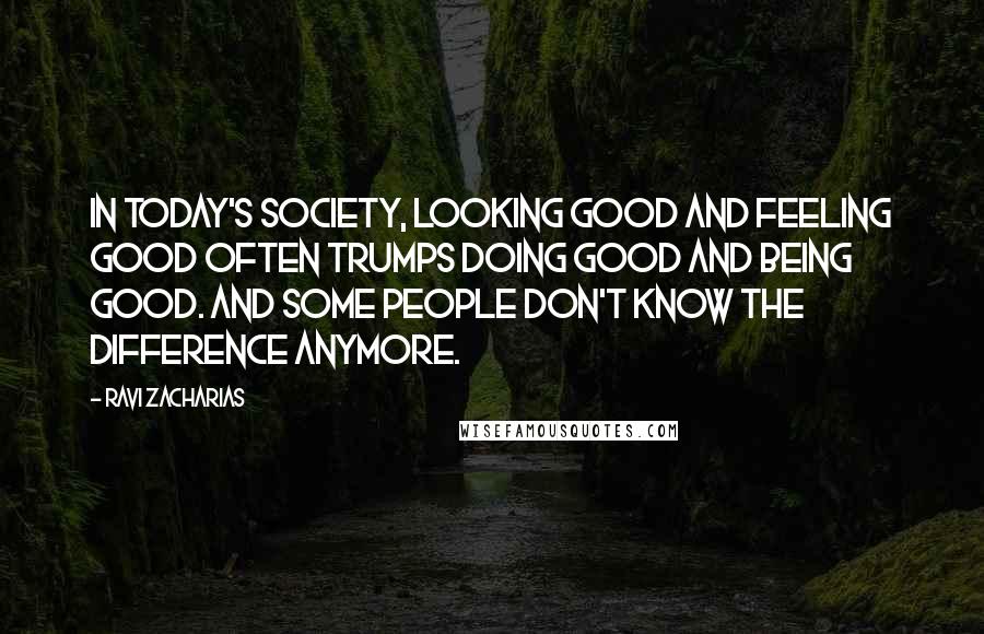 Ravi Zacharias Quotes: In today's society, looking good and feeling good often trumps doing good and being good. And some people don't know the difference anymore.