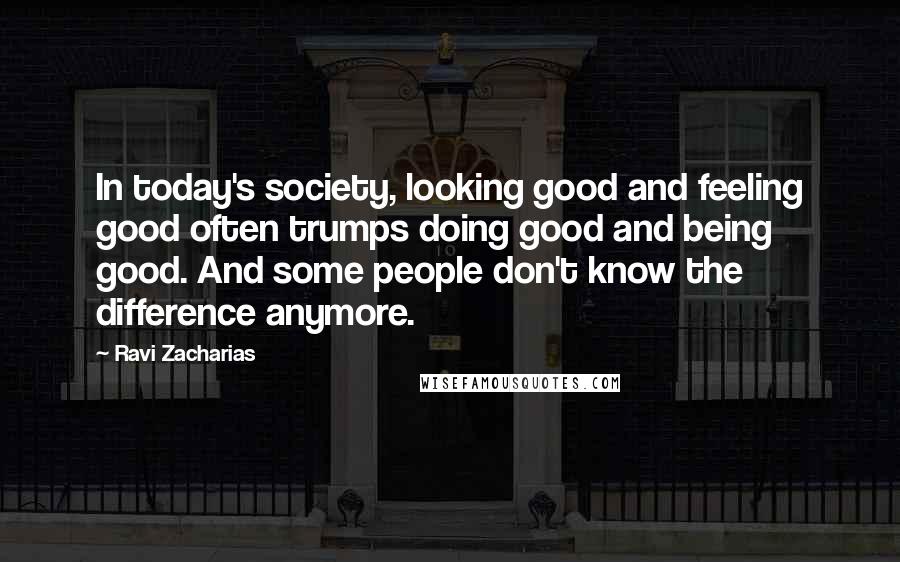 Ravi Zacharias Quotes: In today's society, looking good and feeling good often trumps doing good and being good. And some people don't know the difference anymore.