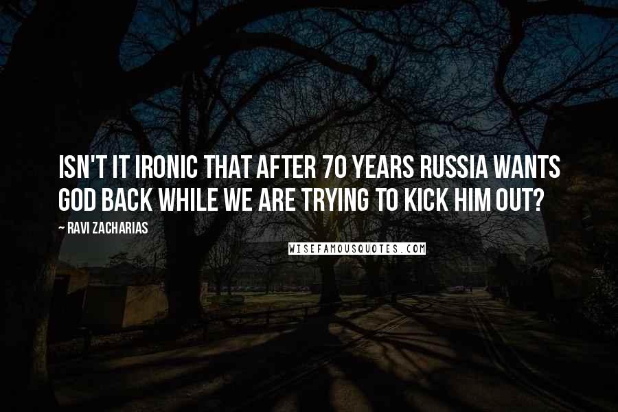 Ravi Zacharias Quotes: Isn't it ironic that after 70 years Russia wants God back while we are trying to kick him out?