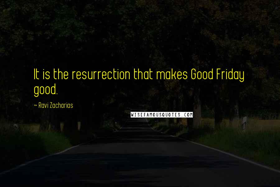 Ravi Zacharias Quotes: It is the resurrection that makes Good Friday good.