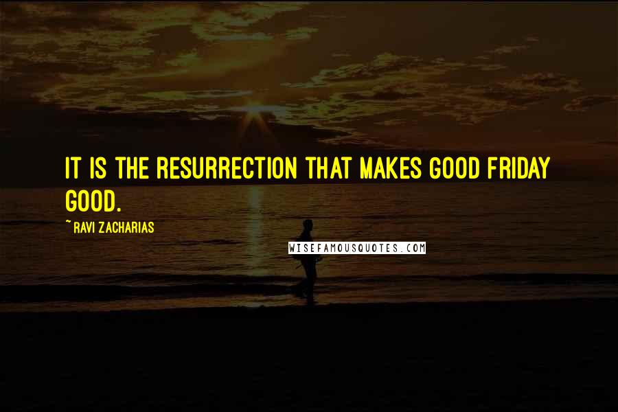 Ravi Zacharias Quotes: It is the resurrection that makes Good Friday good.