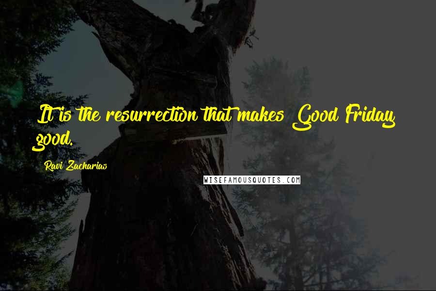 Ravi Zacharias Quotes: It is the resurrection that makes Good Friday good.