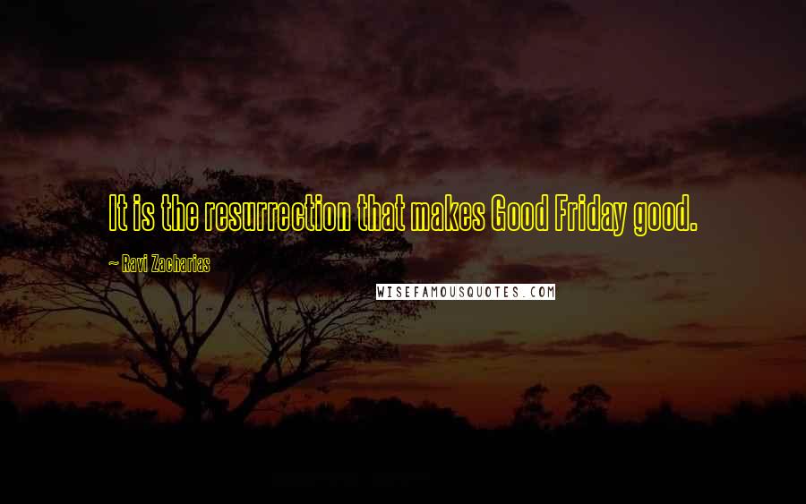 Ravi Zacharias Quotes: It is the resurrection that makes Good Friday good.