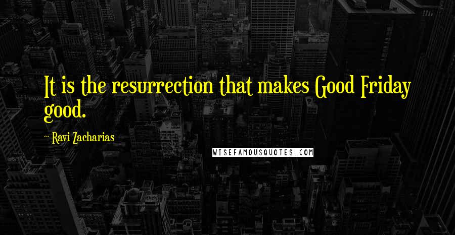 Ravi Zacharias Quotes: It is the resurrection that makes Good Friday good.